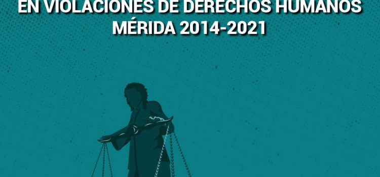 [Informe] Persecución política e impunidad: Participación de jueces y fiscales en violaciones de derechos humanos. Mérida 2014-2021